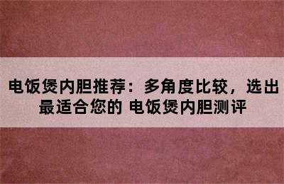 电饭煲内胆推荐：多角度比较，选出最适合您的 电饭煲内胆测评